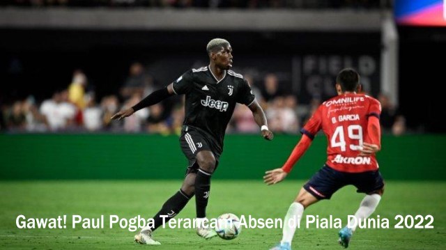 Gawat! Paul Pogba Terancam Absen di Piala Dunia 2022